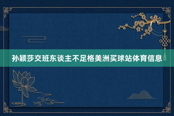 孙颖莎交班东谈主不足格美洲买球站体育信息