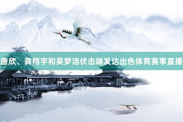 唐欣、龚翔宇和吴梦洁伏击端发达出色体育赛事直播