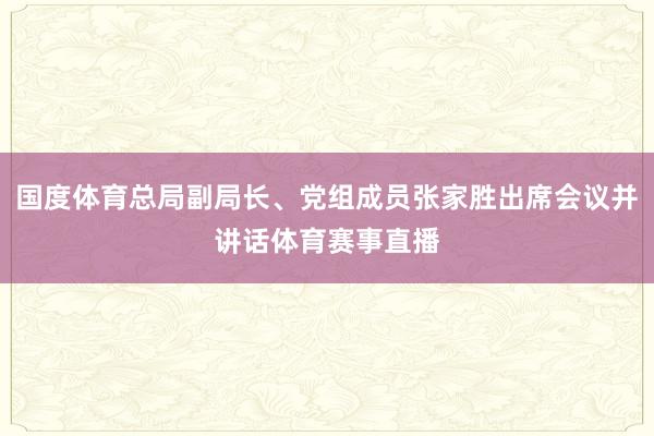 国度体育总局副局长、党组成员张家胜出席会议并讲话体育赛事直播