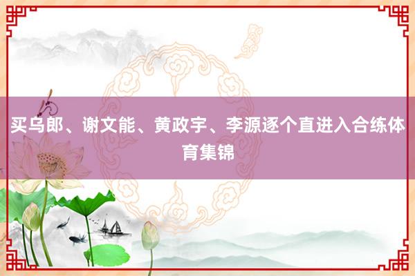 买乌郎、谢文能、黄政宇、李源逐个直进入合练体育集锦