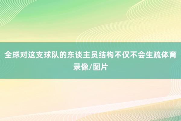 全球对这支球队的东谈主员结构不仅不会生疏体育录像/图片