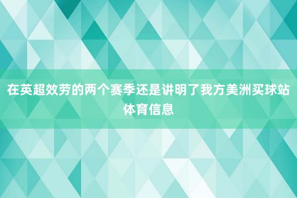 在英超效劳的两个赛季还是讲明了我方美洲买球站体育信息