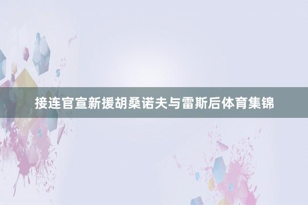 接连官宣新援胡桑诺夫与雷斯后体育集锦