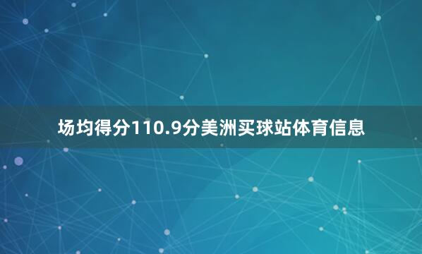 场均得分110.9分美洲买球站体育信息