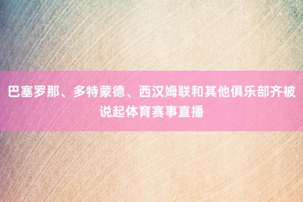 巴塞罗那、多特蒙德、西汉姆联和其他俱乐部齐被说起体育赛事直播