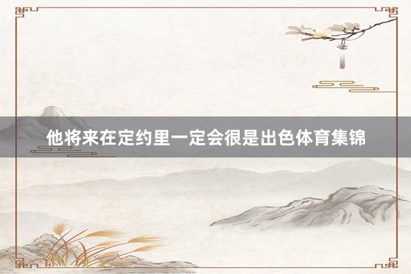 他将来在定约里一定会很是出色体育集锦