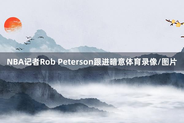 NBA记者Rob Peterson跟进暗意体育录像/图片