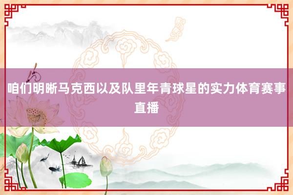 咱们明晰马克西以及队里年青球星的实力体育赛事直播