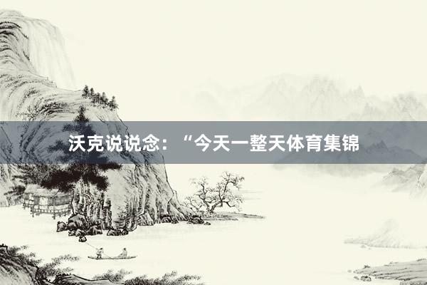 沃克说说念：“今天一整天体育集锦