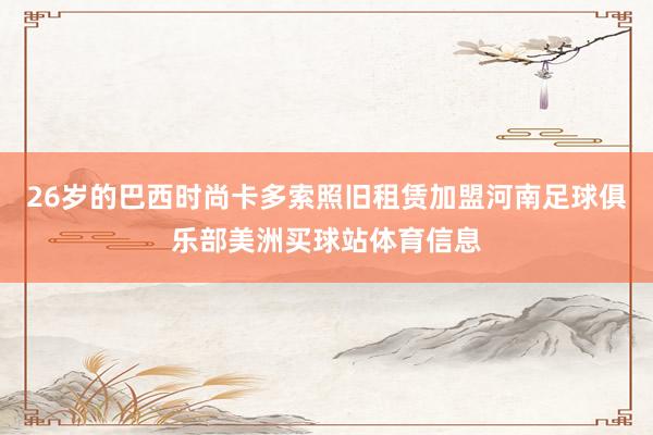 26岁的巴西时尚卡多索照旧租赁加盟河南足球俱乐部美洲买球站体育信息