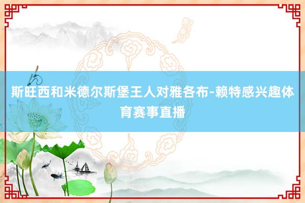 斯旺西和米德尔斯堡王人对雅各布-赖特感兴趣体育赛事直播