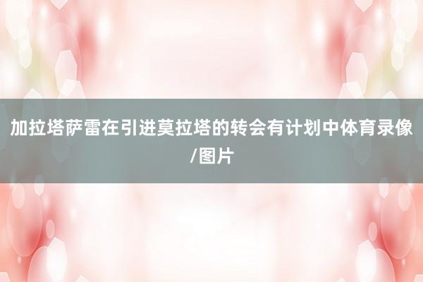 加拉塔萨雷在引进莫拉塔的转会有计划中体育录像/图片