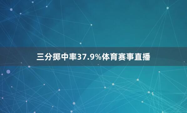 三分掷中率37.9%体育赛事直播
