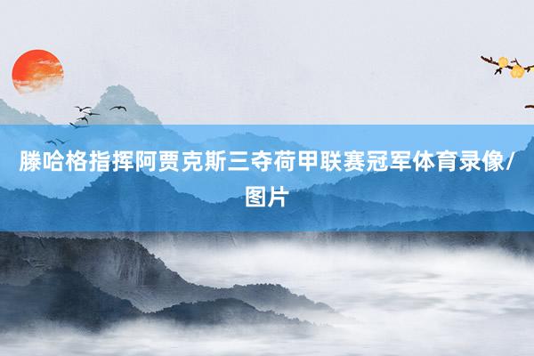 滕哈格指挥阿贾克斯三夺荷甲联赛冠军体育录像/图片