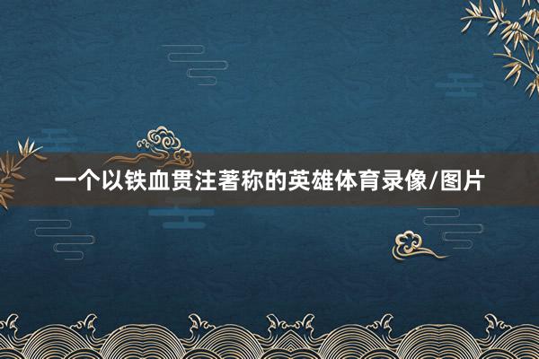 一个以铁血贯注著称的英雄体育录像/图片
