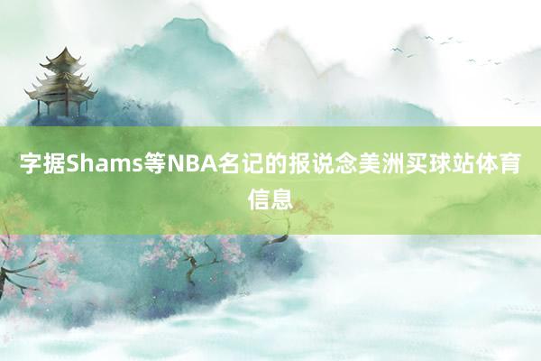 字据Shams等NBA名记的报说念美洲买球站体育信息