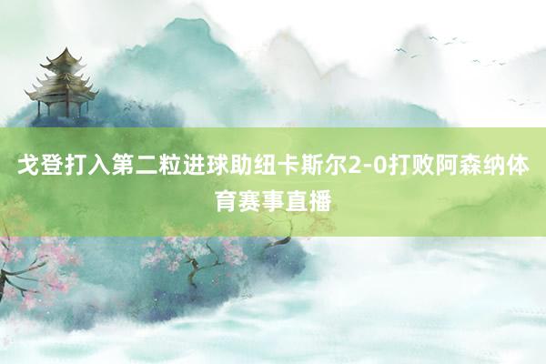 戈登打入第二粒进球助纽卡斯尔2-0打败阿森纳体育赛事直播