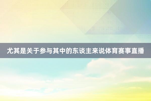 尤其是关于参与其中的东谈主来说体育赛事直播