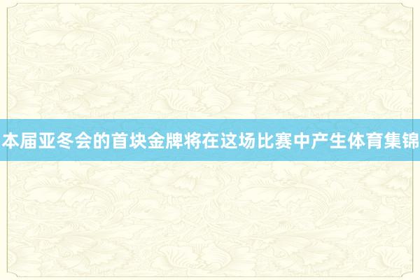 本届亚冬会的首块金牌将在这场比赛中产生体育集锦