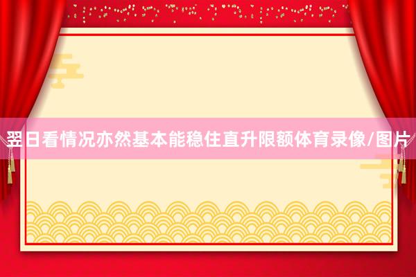 翌日看情况亦然基本能稳住直升限额体育录像/图片