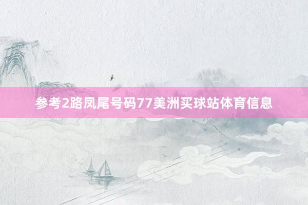 参考2路凤尾号码77美洲买球站体育信息