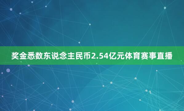 奖金悉数东说念主民币2.54亿元体育赛事直播