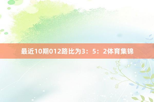 最近10期012路比为3：5：2体育集锦