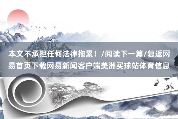 本文不承担任何法律拖累！/阅读下一篇/复返网易首页下载网易新闻客户端美洲买球站体育信息