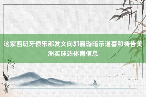 这家西班牙俱乐部发文向郭嘉璇暗示道喜和祷告美洲买球站体育信息