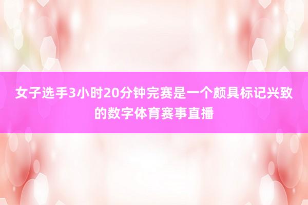 女子选手3小时20分钟完赛是一个颇具标记兴致的数字体育赛事直播