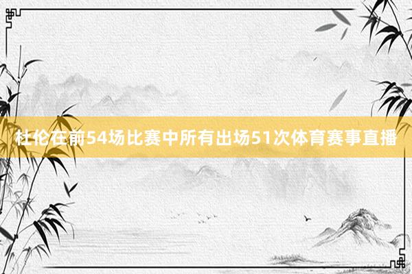 杜伦在前54场比赛中所有出场51次体育赛事直播