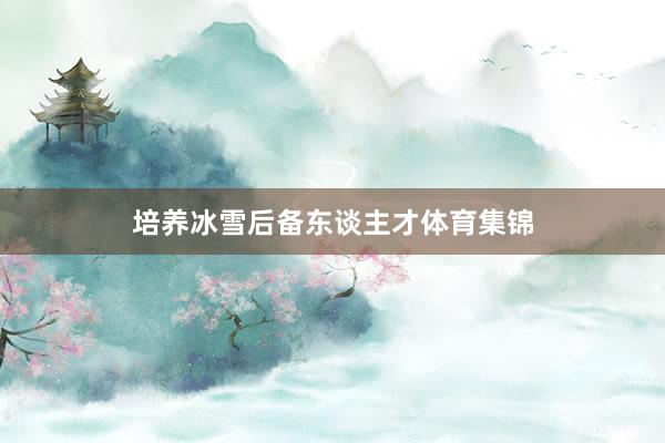 培养冰雪后备东谈主才体育集锦