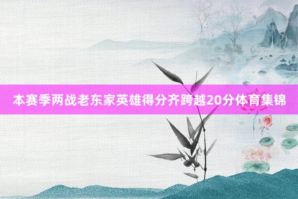 本赛季两战老东家英雄得分齐跨越20分体育集锦