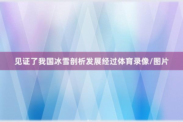 见证了我国冰雪剖析发展经过体育录像/图片
