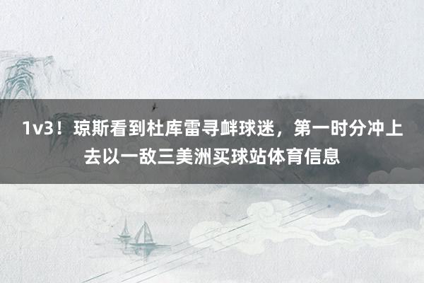 1v3！琼斯看到杜库雷寻衅球迷，第一时分冲上去以一敌三美洲买球站体育信息