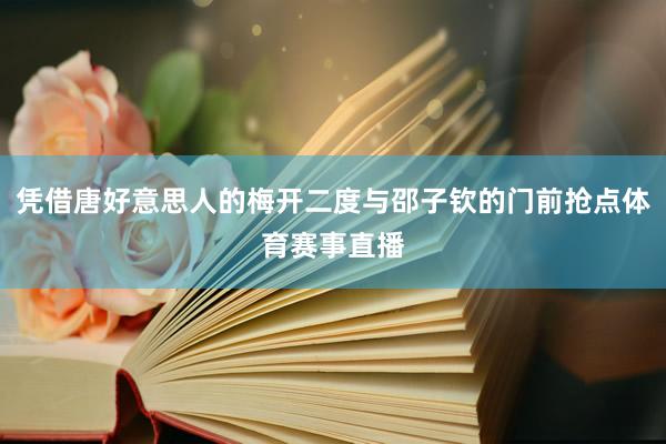 凭借唐好意思人的梅开二度与邵子钦的门前抢点体育赛事直播