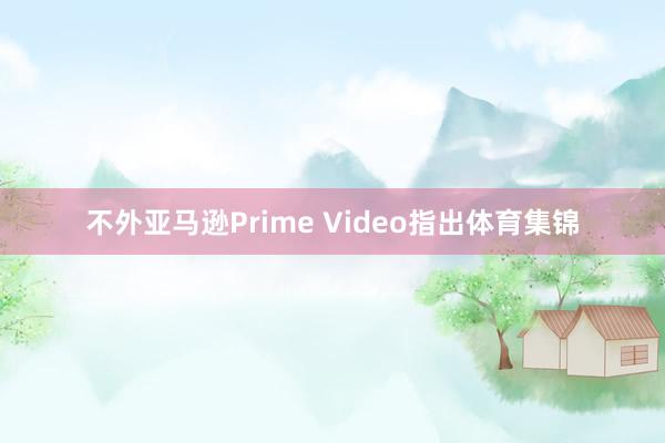 不外亚马逊Prime Video指出体育集锦
