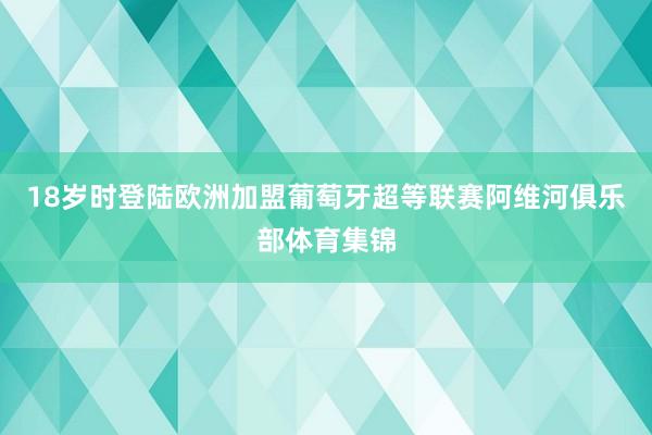 18岁时登陆欧洲加盟葡萄牙超等联赛阿维河俱乐部体育集锦