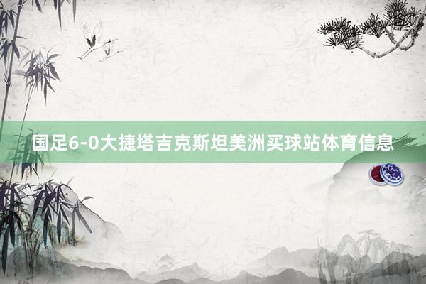 国足6-0大捷塔吉克斯坦美洲买球站体育信息