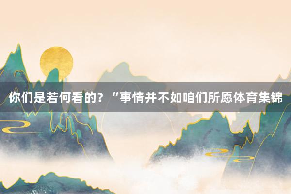你们是若何看的？“事情并不如咱们所愿体育集锦