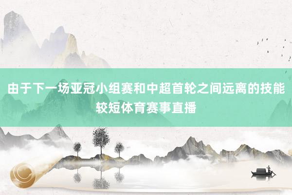 由于下一场亚冠小组赛和中超首轮之间远离的技能较短体育赛事直播