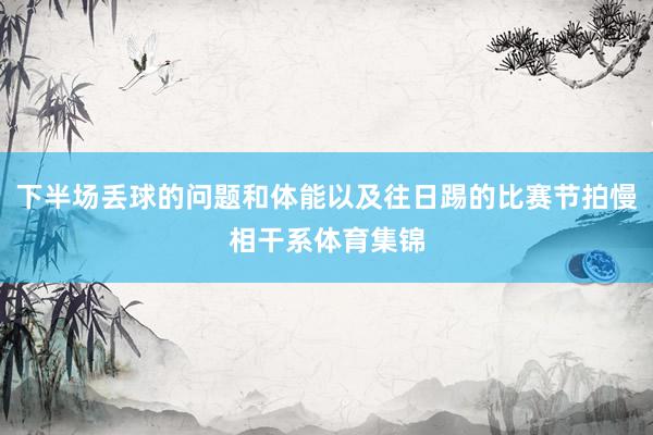 下半场丢球的问题和体能以及往日踢的比赛节拍慢相干系体育集锦