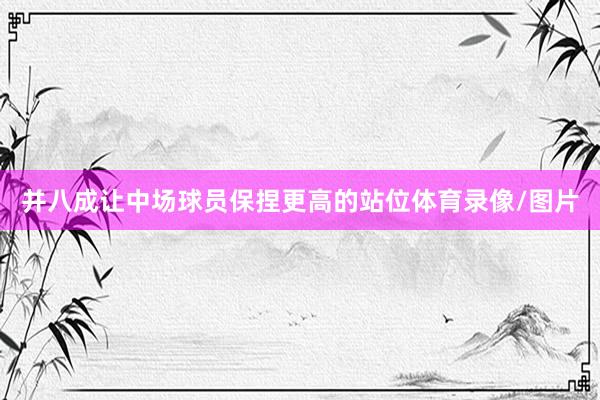 并八成让中场球员保捏更高的站位体育录像/图片