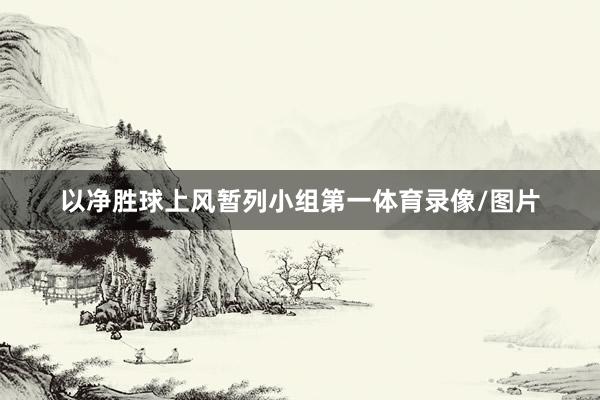 以净胜球上风暂列小组第一体育录像/图片