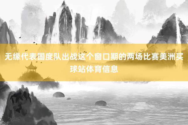 无缘代表国度队出战这个窗口期的两场比赛美洲买球站体育信息