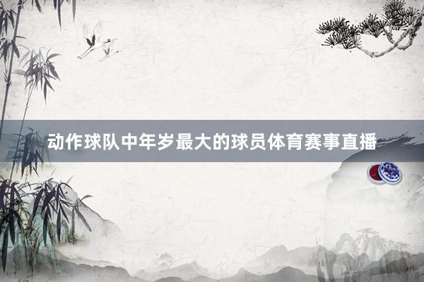 动作球队中年岁最大的球员体育赛事直播