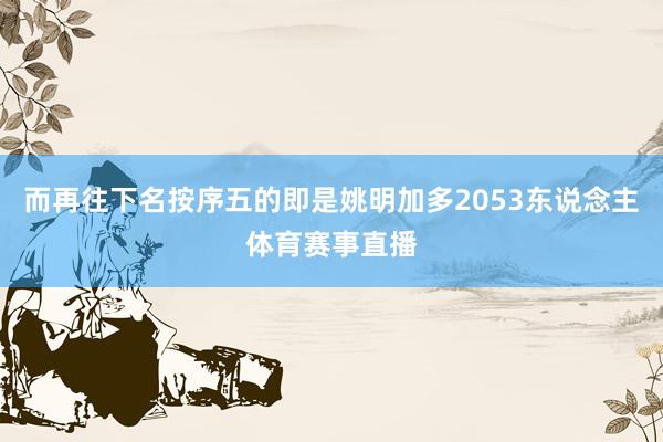 而再往下名按序五的即是姚明加多2053东说念主体育赛事直播