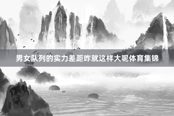 男女队列的实力差距咋就这样大呢体育集锦