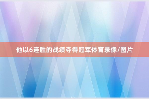 他以6连胜的战绩夺得冠军体育录像/图片
