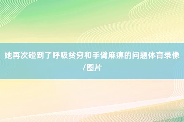 她再次碰到了呼吸贫穷和手臂麻痹的问题体育录像/图片